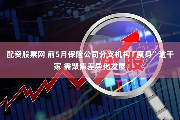 配资股票网 前5月保险公司分支机构“瘦身”逾千家 需聚焦差异化发展