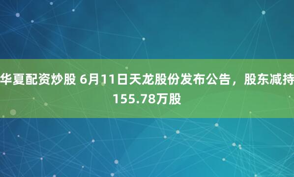 华夏配资炒股 6月11日天龙股份发布公告，股东减持155.78万股