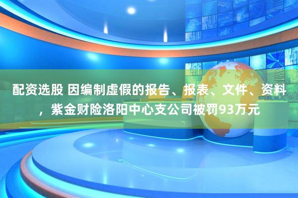 配资选股 因编制虚假的报告、报表、文件、资料，紫金财险洛阳中心支公司被罚93万元