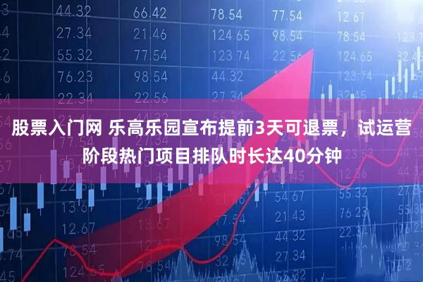 股票入门网 乐高乐园宣布提前3天可退票，试运营阶段热门项目排队时长达40分钟