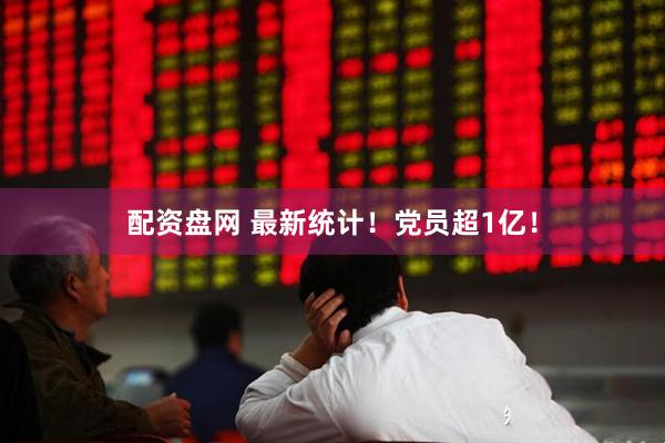 配资盘网 最新统计！党员超1亿！
