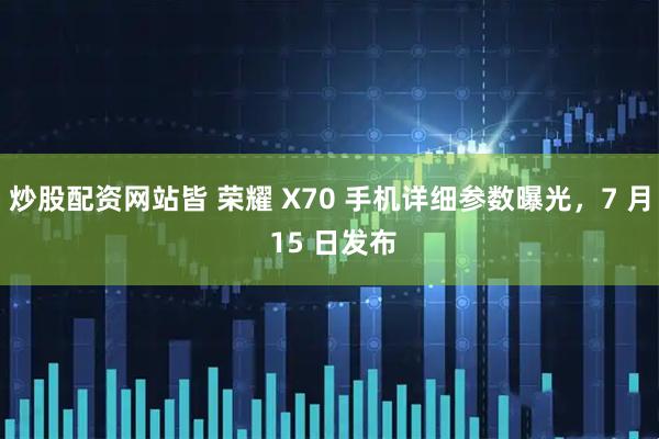 炒股配资网站皆 荣耀 X70 手机详细参数曝光，7 月 15 日发布