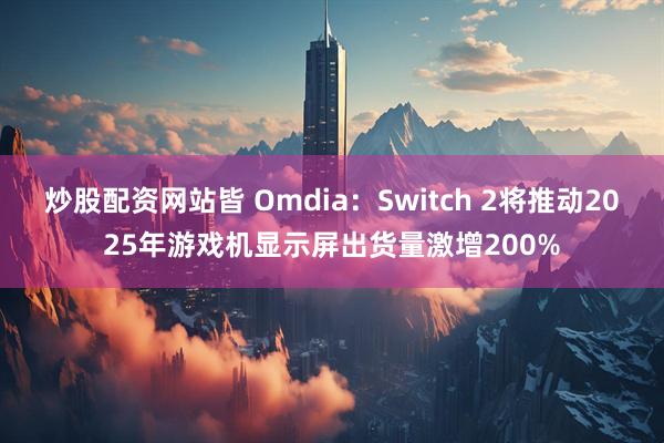 炒股配资网站皆 Omdia：Switch 2将推动2025年游戏机显示屏出货量激增200%
