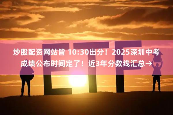 炒股配资网站皆 10:30出分!2025深圳中考成绩公布时间定了!近3年分数线汇总→