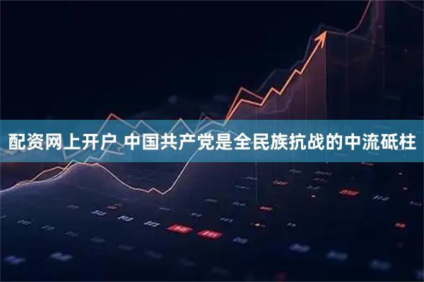 配资网上开户 中国共产党是全民族抗战的中流砥柱