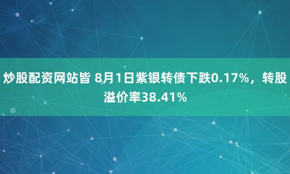 炒股配资网站皆 8月1日紫银转债下跌0.17%，转股溢价率38.41%