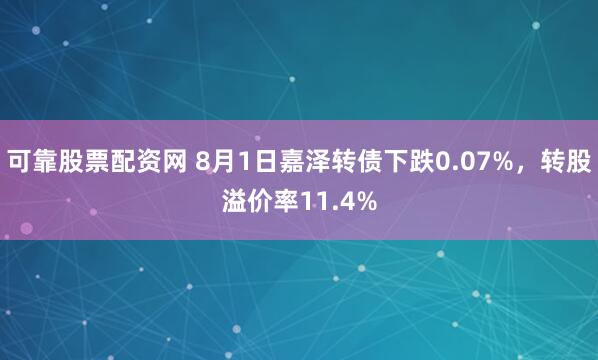 可靠股票配资网 8月1日嘉泽转债下跌0.07%，转股溢价率11.4%