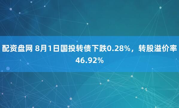 配资盘网 8月1日国投转债下跌0.28%，转股溢价率46.92%
