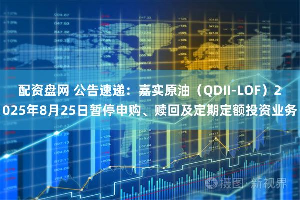 配资盘网 公告速递：嘉实原油（QDII-LOF）2025年8月25日暂停申购、赎回及定期定额投资业务