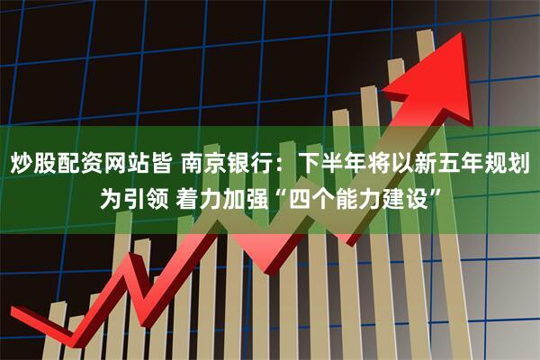 炒股配资网站皆 南京银行：下半年将以新五年规划为引领 着力加强“四个能力建设”