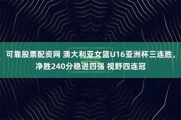 可靠股票配资网 澳大利亚女篮U16亚洲杯三连胜，净胜240分稳进四强 视野四连冠