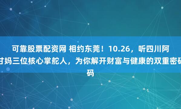 可靠股票配资网 相约东莞！10.26，听四川阿甘妈三位核心掌舵人，为你解开财富与健康的双重密码