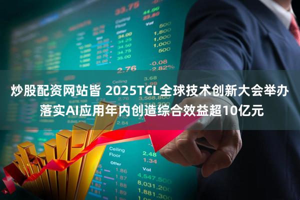 炒股配资网站皆 2025TCL全球技术创新大会举办 落实AI应用年内创造综合效益超10亿元
