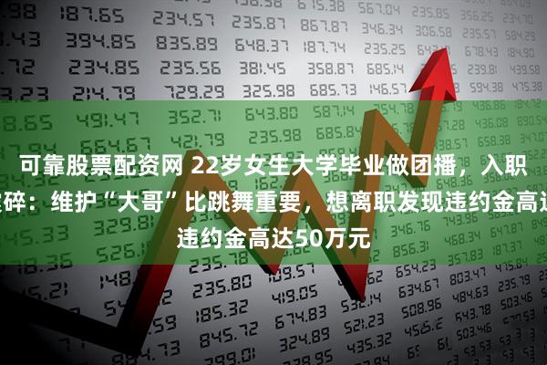 可靠股票配资网 22岁女生大学毕业做团播，入职后三观震碎：维护“大哥”比跳舞重要，想离职发现违约金高达50万元