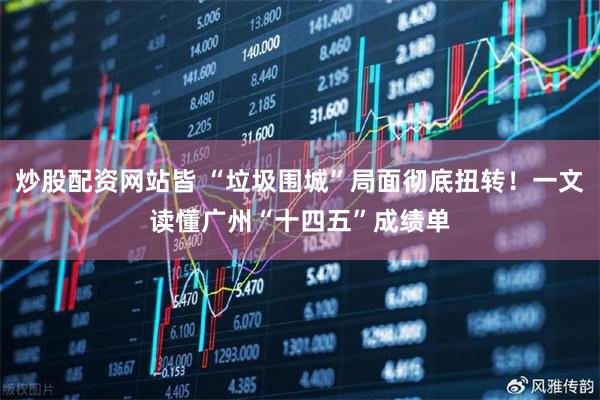 炒股配资网站皆 “垃圾围城”局面彻底扭转！一文读懂广州“十四五”成绩单