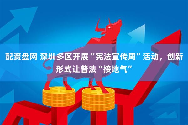配资盘网 深圳多区开展“宪法宣传周”活动，创新形式让普法“接地气”