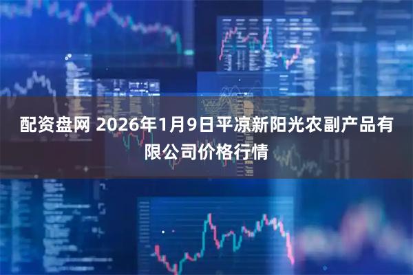 配资盘网 2026年1月9日平凉新阳光农副产品有限公司价格行情
