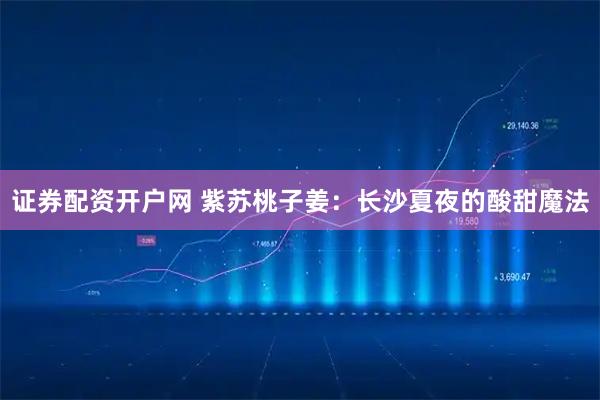 证券配资开户网 紫苏桃子姜：长沙夏夜的酸甜魔法