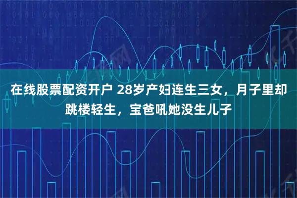 在线股票配资开户 28岁产妇连生三女,月子里却跳楼轻生,宝爸吼她没生儿子