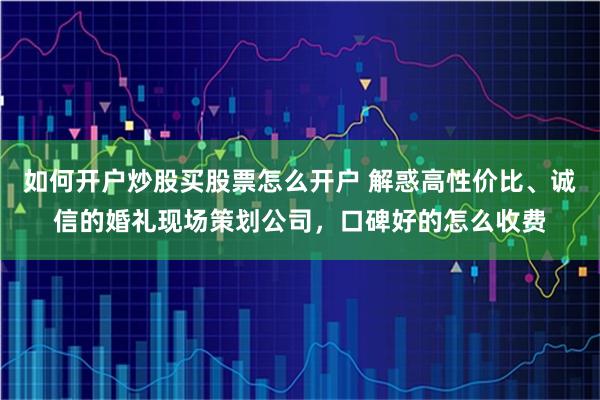 如何开户炒股买股票怎么开户 解惑高性价比、诚信的婚礼现场策划公司，口碑好的怎么收费