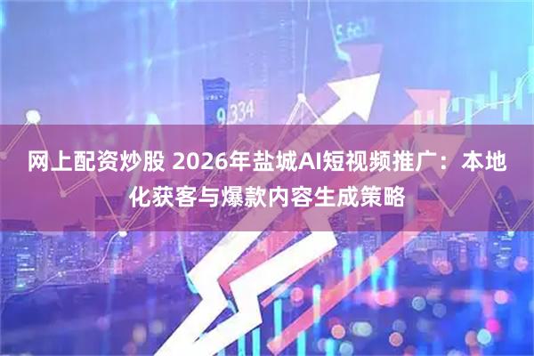 网上配资炒股 2026年盐城AI短视频推广：本地化获客与爆款内容生成策略