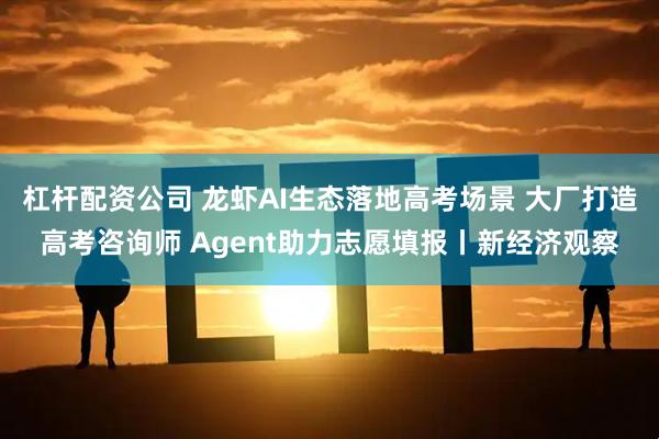 杠杆配资公司 龙虾AI生态落地高考场景 大厂打造高考咨询师 Agent助力志愿填报丨新经济观察