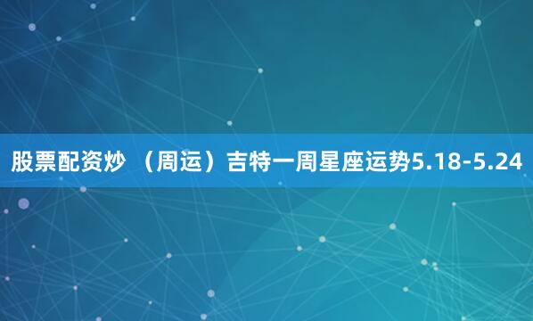 股票配资炒 (周运)吉特一周星座运势5.18-5.24