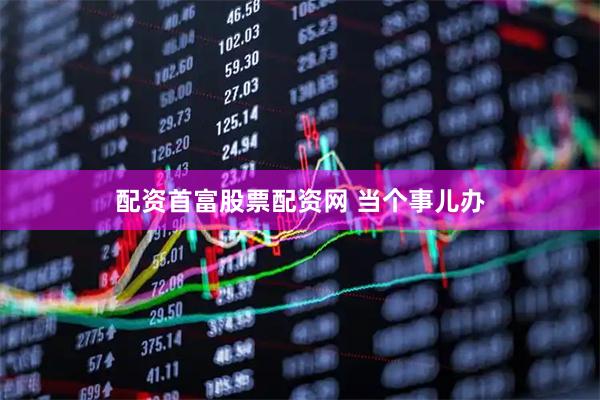 配资首富股票配资网 当个事儿办