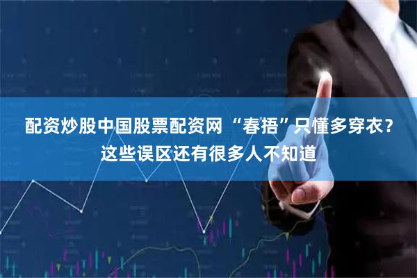 配资炒股中国股票配资网 “春捂”只懂多穿衣？这些误区还有很多人不知道