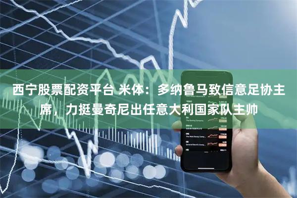 西宁股票配资平台 米体：多纳鲁马致信意足协主席，力挺曼奇尼出任意大利国家队主帅