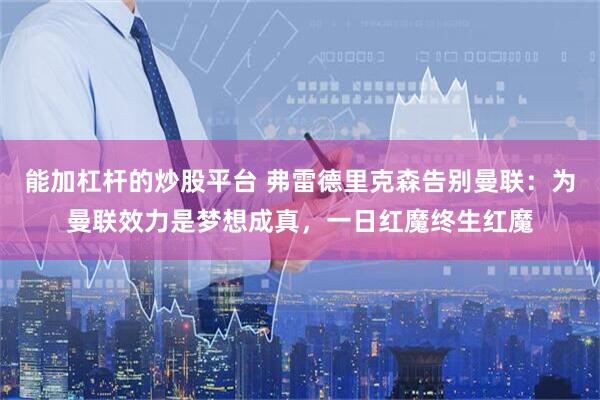 能加杠杆的炒股平台 弗雷德里克森告别曼联：为曼联效力是梦想成真，一日红魔终生红魔