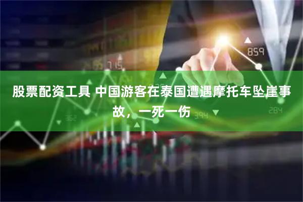 股票配资工具 中国游客在泰国遭遇摩托车坠崖事故，一死一伤