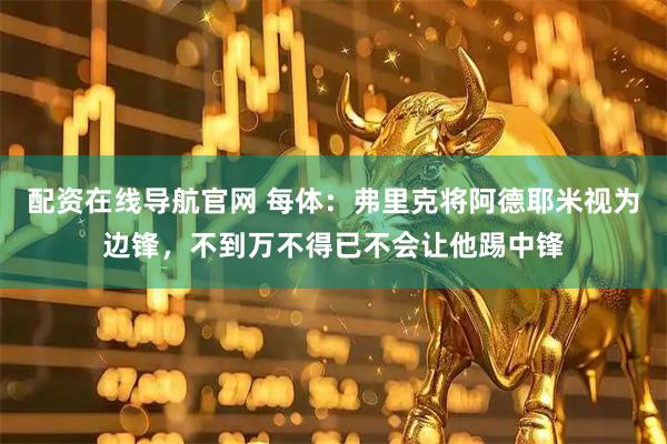 配资在线导航官网 每体：弗里克将阿德耶米视为边锋，不到万不得已不会让他踢中锋
